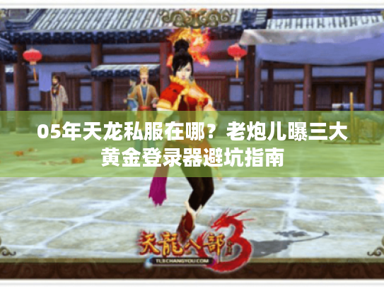 05年天龙私服在哪？老炮儿曝三大黄金登录器避坑指南