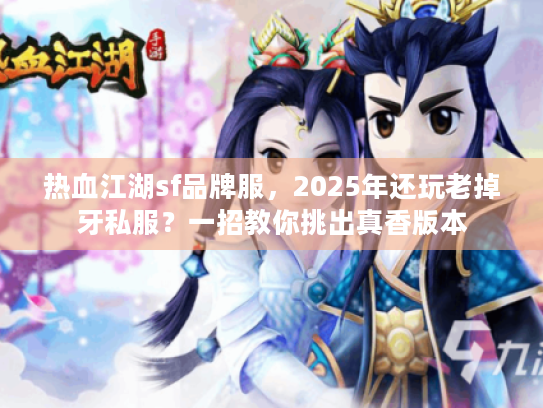 热血江湖sf品牌服，2025年还玩老掉牙私服？一招教你挑出真香版本