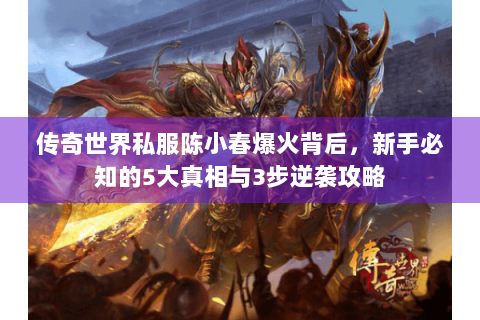 传奇世界私服陈小春爆火背后，新手必知的5大真相与3步逆袭攻略