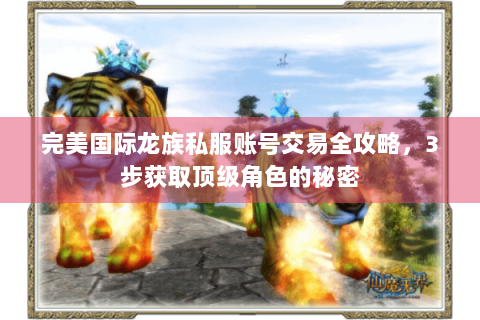 完美国际龙族私服账号交易全攻略，3步获取顶级角色的秘密