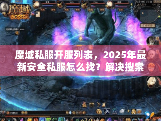 魔域私服开服列表，2025年最新安全私服怎么找？解决搜索混乱痛点！