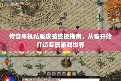 传奇单机私服攻略终极指南，从零开始打造专属游戏世界