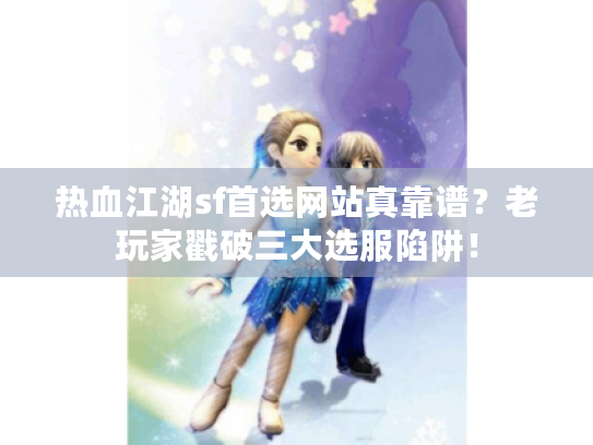 热血江湖sf首选网站真靠谱？老玩家戳破三大选服陷阱！