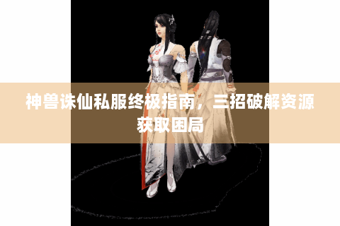 神兽诛仙私服终极指南，三招破解资源获取困局
