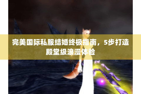 完美国际私服结婚终极指南，5步打造殿堂级浪漫体验