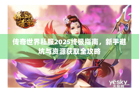 传奇世界私服2025终极指南，新手避坑与资源获取全攻略