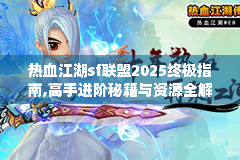 热血江湖sf联盟2025终极指南,高手进阶秘籍与资源全解析