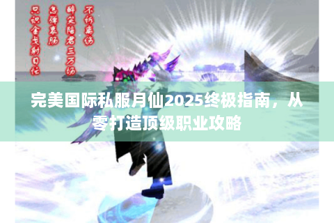 完美国际私服月仙2025终极指南，从零打造顶级职业攻略