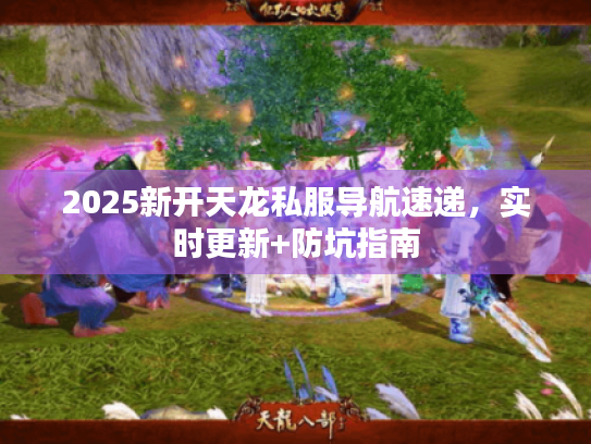 2025新开天龙私服导航速递，实时更新+防坑指南