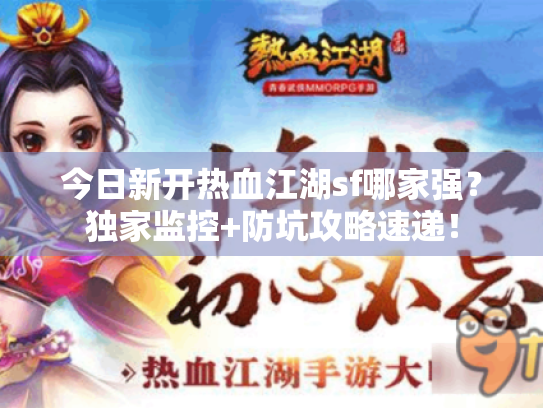 今日新开热血江湖sf哪家强？独家监控+防坑攻略速递！