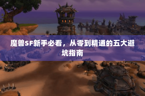 魔兽SF新手必看，从零到精通的五大避坑指南