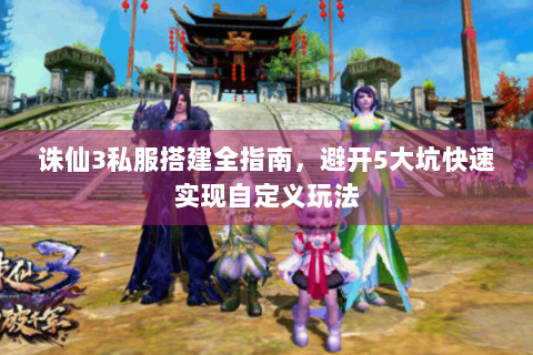 诛仙3私服搭建全指南，避开5大坑快速实现自定义玩法