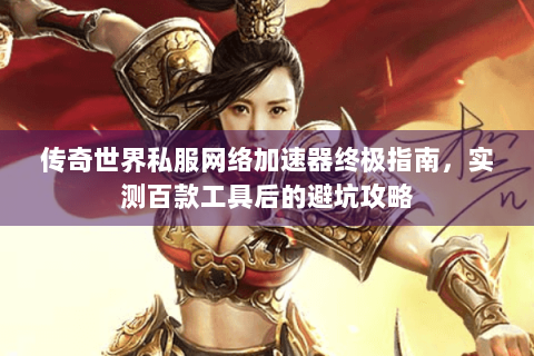 传奇世界私服网络加速器终极指南，实测百款工具后的避坑攻略