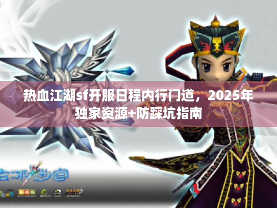 热血江湖sf开服日程内行门道，2025年独家资源+防踩坑指南