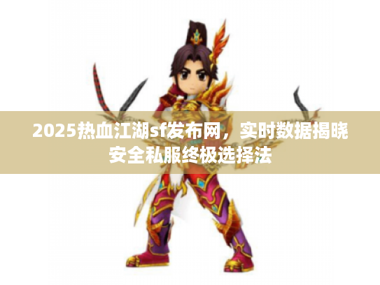 2025热血江湖sf发布网，实时数据揭晓安全私服终极选择法