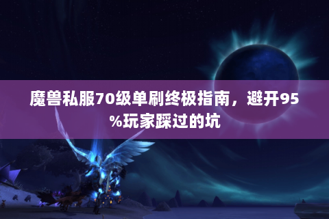 魔兽私服70级单刷终极指南，避开95%玩家踩过的坑