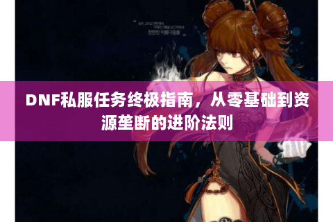 DNF私服任务终极指南，从零基础到资源垄断的进阶法则