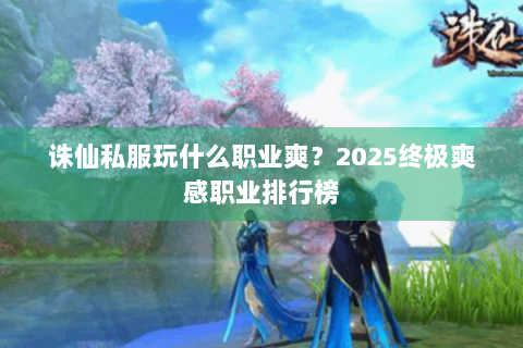 诛仙私服玩什么职业爽？2025终极爽感职业排行榜