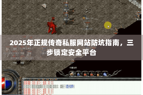2025年正规传奇私服网站防坑指南，三步锁定安全平台