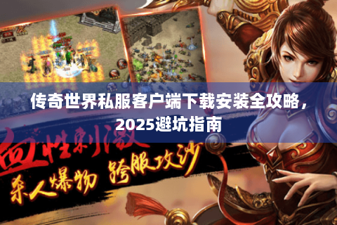 传奇世界私服客户端下载安装全攻略，2025避坑指南