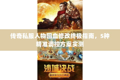 传奇私服人物回血修改终极指南，5种精准调控方案实测