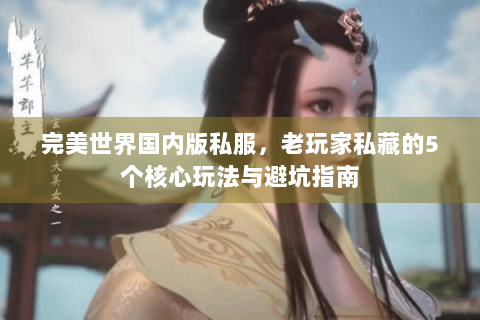 完美世界国内版私服，老玩家私藏的5个核心玩法与避坑指南