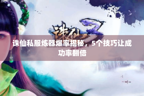 诛仙私服炼器爆率揭秘，5个技巧让成功率翻倍