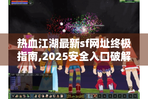 热血江湖最新sf网址终极指南,2025安全入口破解方案