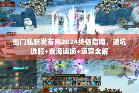 蜀门私服发布网2024终极指南，避坑选服+资源速通+运营全解
