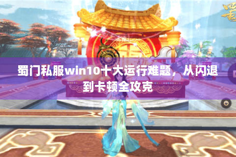 蜀门私服win10十大运行难题，从闪退到卡顿全攻克