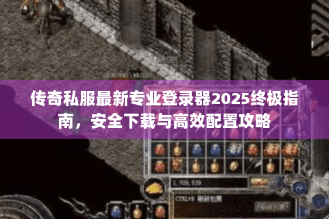 传奇私服最新专业登录器2025终极指南，安全下载与高效配置攻略