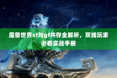 魔兽世界sf与gf共存全解析，双线玩家必看实战手册