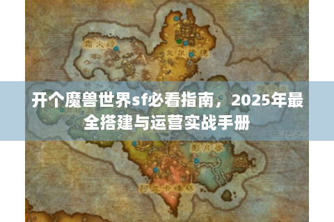 开个魔兽世界sf必看指南，2025年最全搭建与运营实战手册