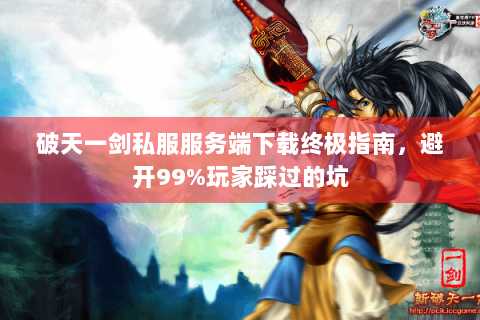 破天一剑私服服务端下载终极指南，避开99%玩家踩过的坑