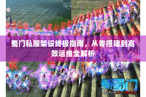 蜀门私服架设终极指南，从零搭建到高效运维全解析