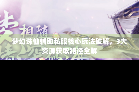 梦幻诛仙辅助私服核心玩法破解，3大资源获取路径全解