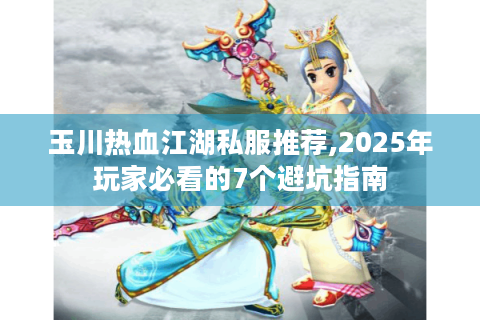 玉川热血江湖私服推荐,2025年玩家必看的7个避坑指南
