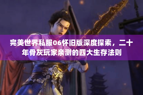 完美世界私服06怀旧版深度探索，二十年骨灰玩家亲测的四大生存法则