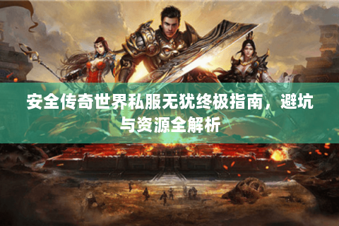 安全传奇世界私服无犹终极指南，避坑与资源全解析