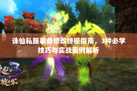 诛仙私服装备修改终极指南，3种必学技巧与实战案例解析