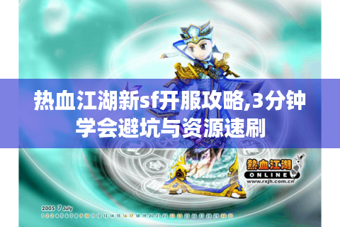 热血江湖新sf开服攻略,3分钟学会避坑与资源速刷