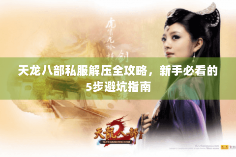 天龙八部私服解压全攻略，新手必看的5步避坑指南
