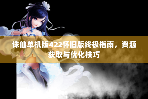 诛仙单机版422怀旧版终极指南，资源获取与优化技巧