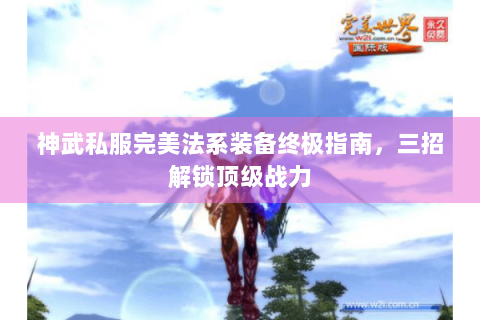 神武私服完美法系装备终极指南，三招解锁顶级战力