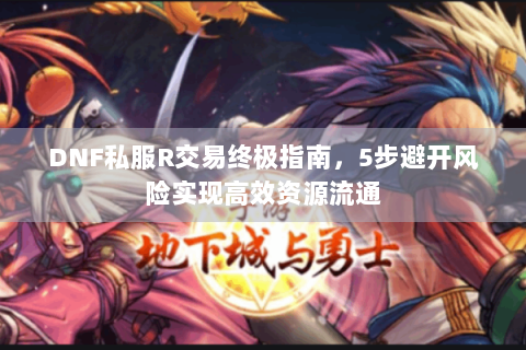 DNF私服R交易终极指南，5步避开风险实现高效资源流通