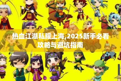 热血江湖私服上海,2025新手必看攻略与避坑指南