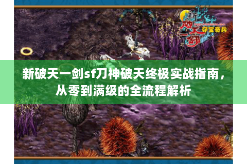 新破天一剑sf刀神破天终极实战指南，从零到满级的全流程解析