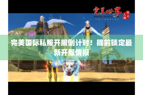 完美国际私服开服倒计时！提前锁定最新开服情报