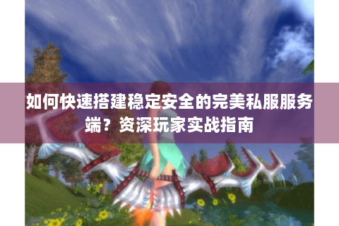 如何快速搭建稳定安全的完美私服服务端？资深玩家实战指南