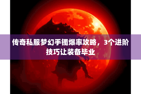 传奇私服梦幻手镯爆率攻略，3个进阶技巧让装备毕业